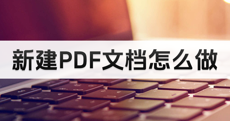 新建PDF文檔怎么做呢?哪個PDF網(wǎng)站有新建PDF文檔教程?